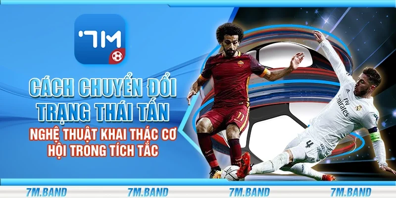 Cách chuyển đổi trạng thái tấn công – Nghệ thuật khai thác cơ hội trong tích tắc