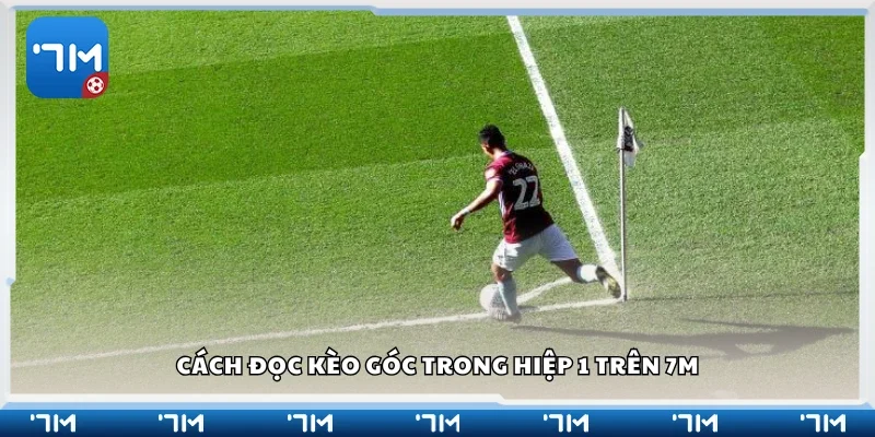 Hướng dẫn cách đọc kèo góc trong hiệp 1 trên 7m