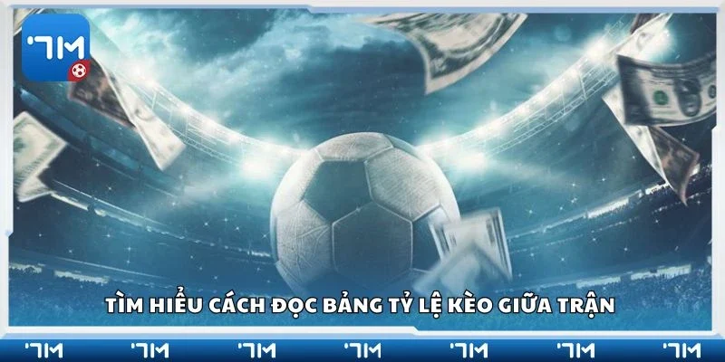 Tìm hiểu cách đọc bảng tỷ lệ kèo giữa trận 